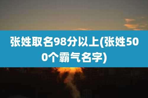 张姓取名98分以上(张姓500个霸气名字)