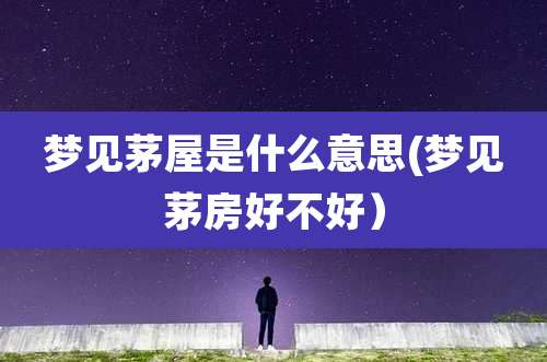 梦见茅屋是什么意思(梦见茅房好不好)