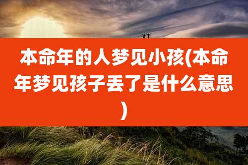 本命年的人梦见小孩(本命年梦见孩子丢了是什么意思)