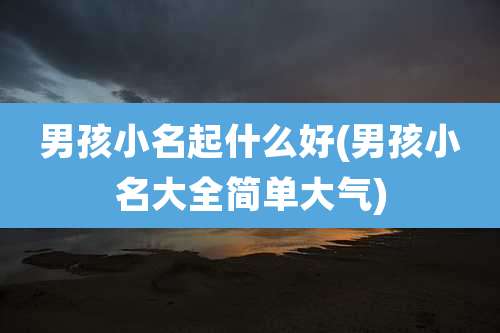 男孩小名起什么好(男孩小名大全简单大气)