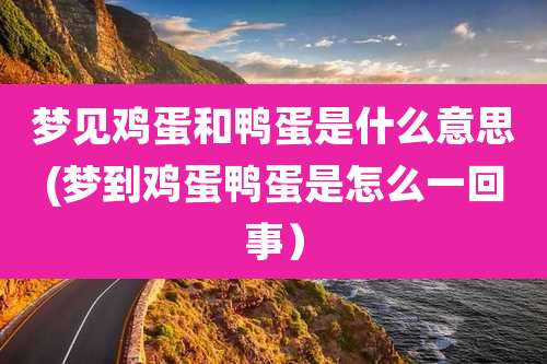 梦见鸡蛋和鸭蛋是什么意思(梦到鸡蛋鸭蛋是怎么一回事)