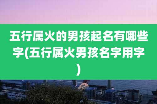 五行属火的男孩起名有哪些字(五行属火男孩名字用字)