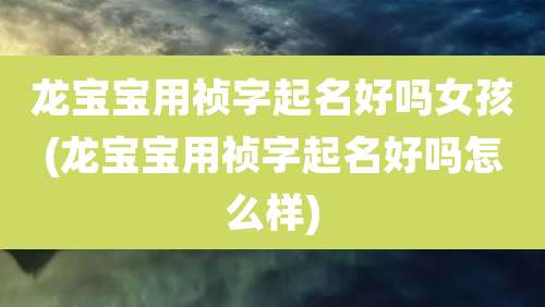 龙宝宝用祯字起名好吗女孩(龙宝宝用祯字起名好吗怎么样)