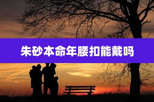 朱砂本命年腰扣能戴吗