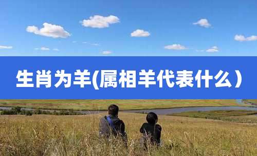 生肖为羊(属相羊代表什么)