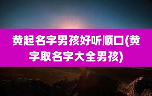 黄起名字男孩好听顺口(黄字取名字大全男孩)
