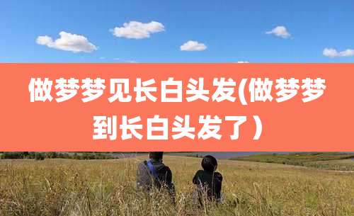 做梦梦见长白头发(做梦梦到长白头发了)