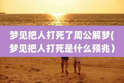 梦见把人打死了周公解梦(梦见把人打死是什么预兆)