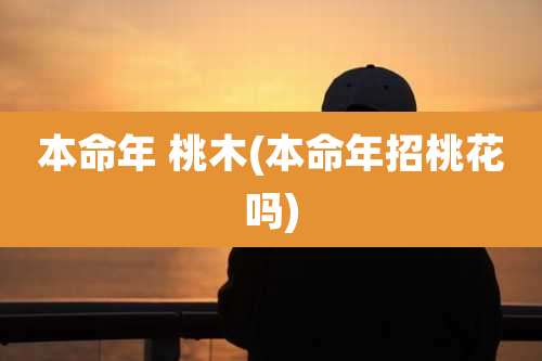 本命年 桃木(本命年招桃花吗)