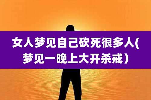 女人梦见自己砍死很多人(梦见一晚上大开杀戒)