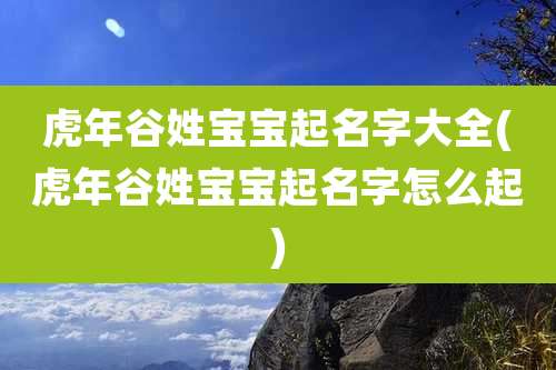 虎年谷姓宝宝起名字大全(虎年谷姓宝宝起名字怎么起)