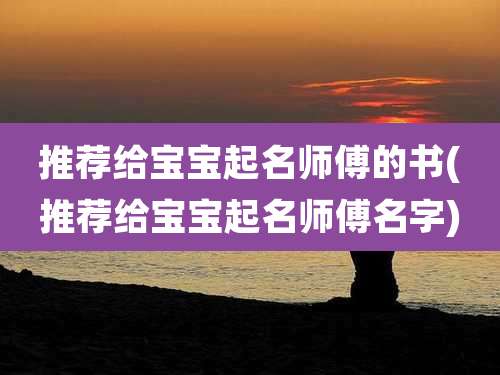 推荐给宝宝起名师傅的书(推荐给宝宝起名师傅名字)
