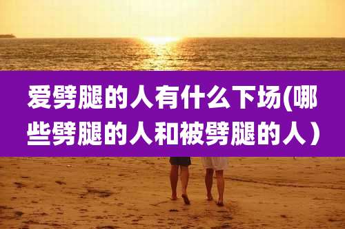 爱劈腿的人有什么下场(哪些劈腿的人和被劈腿的人）