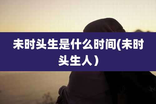 未时头生是什么时间(未时头生人）