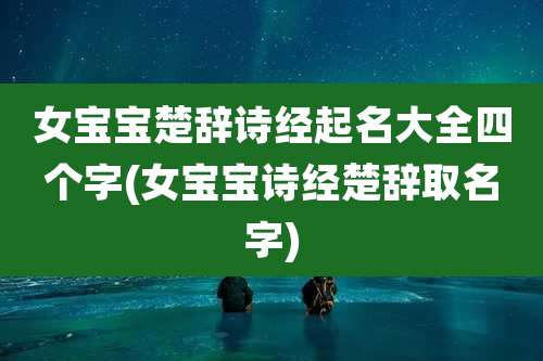 女宝宝楚辞诗经起名大全四个字(女宝宝诗经楚辞取名字)