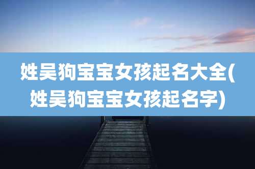 姓吴狗宝宝女孩起名大全(姓吴狗宝宝女孩起名字)