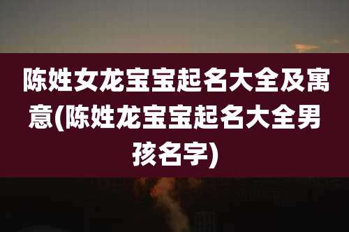 陈姓女龙宝宝起名大全及寓意(陈姓龙宝宝起名大全男孩名字)