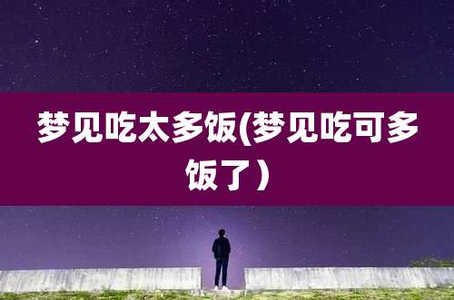 梦见吃太多饭(梦见吃可多饭了）