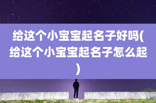 给这个小宝宝起名子好吗(给这个小宝宝起名子怎么起)