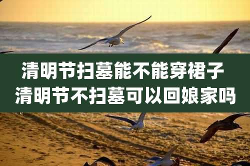 清明节扫墓能不能穿裙子 清明节不扫墓可以回娘家吗