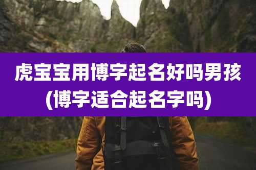 虎宝宝用博字起名好吗男孩(博字适合起名字吗)