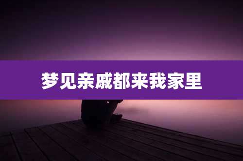 梦见亲戚都来我家里