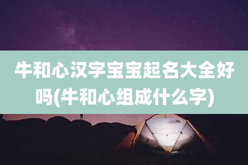 牛和心汉字宝宝起名大全好吗(牛和心组成什么字)
