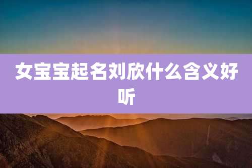 女宝宝起名刘欣什么含义好听