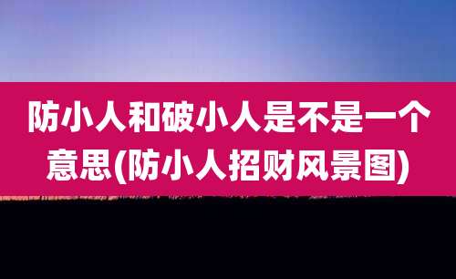 防小人和破小人是不是一个意思(防小人招财风景图)