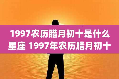 1997农历腊月初十是什么星座 1997年农历腊月初十