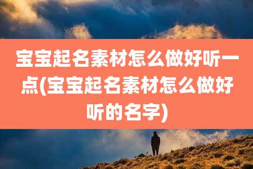 宝宝起名素材怎么做好听一点(宝宝起名素材怎么做好听的名字)