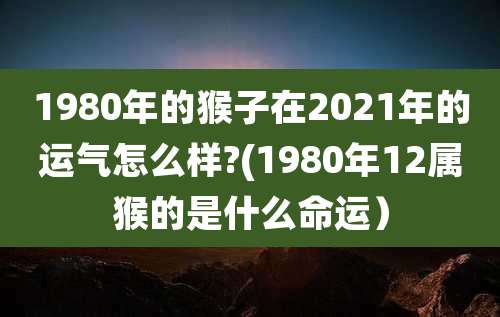 1980年的猴子在2021年的运气怎么样?(1980年12属猴的是什么命运）