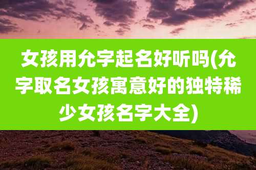 女孩用允字起名好听吗(允字取名女孩寓意好的独特稀少女孩名字大全)