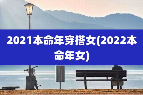 2021本命年穿搭女(2022本命年女)
