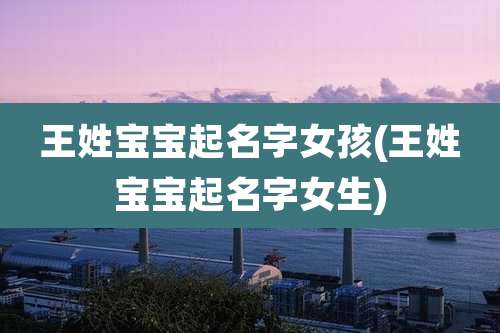 王姓宝宝起名字女孩(王姓宝宝起名字女生)