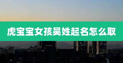 虎宝宝女孩吴姓起名怎么取