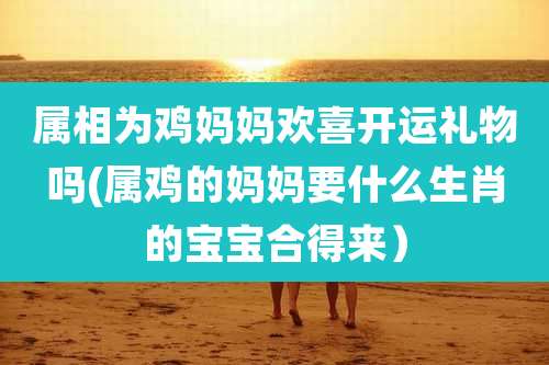 属相为鸡妈妈欢喜开运礼物吗(属鸡的妈妈要什么生肖的宝宝合得来)