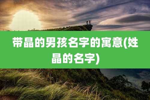 带晶的男孩名字的寓意(姓晶的名字)