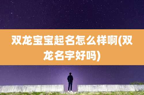 双龙宝宝起名怎么样啊(双龙名字好吗)