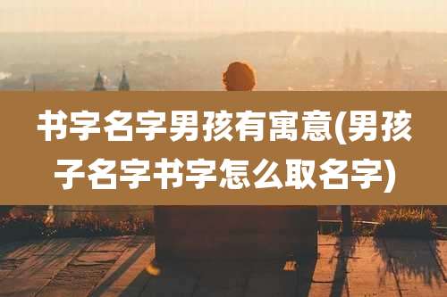 书字名字男孩有寓意(男孩子名字书字怎么取名字)