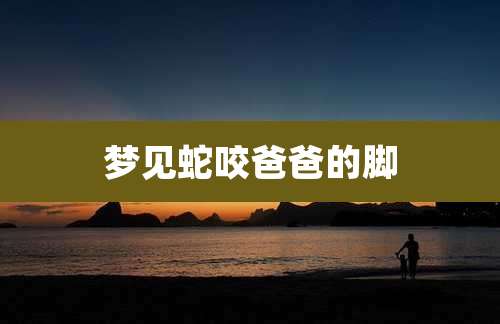 梦见蛇咬爸爸的脚