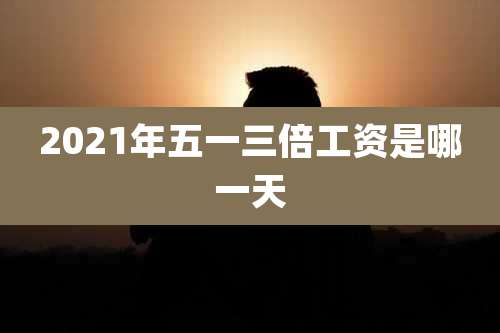 2021年五一三倍工资是哪一天