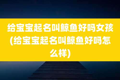 给宝宝起名叫鲸鱼好吗女孩(给宝宝起名叫鲸鱼好吗怎么样)