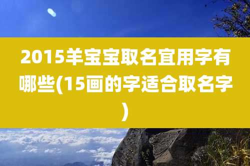 2015羊宝宝取名宜用字有哪些(15画的字适合取名字)