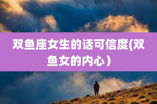 双鱼座女生的话可信度(双鱼女的内心）
