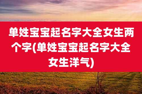 单姓宝宝起名字大全女生两个字(单姓宝宝起名字大全女生洋气)