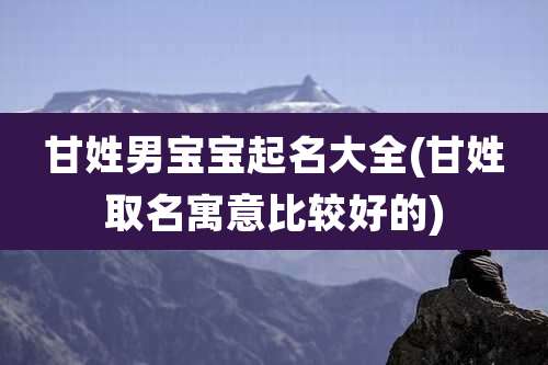 甘姓男宝宝起名大全(甘姓取名寓意比较好的)