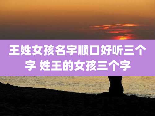 王姓女孩名字顺口好听三个字 姓王的女孩三个字