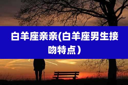 白羊座亲亲(白羊座男生接吻特点)