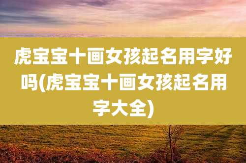 虎宝宝十画女孩起名用字好吗(虎宝宝十画女孩起名用字大全)